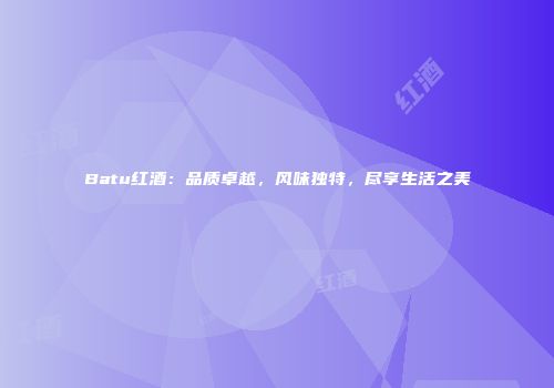 Batu红酒：品质卓越，风味独特，尽享生活之美