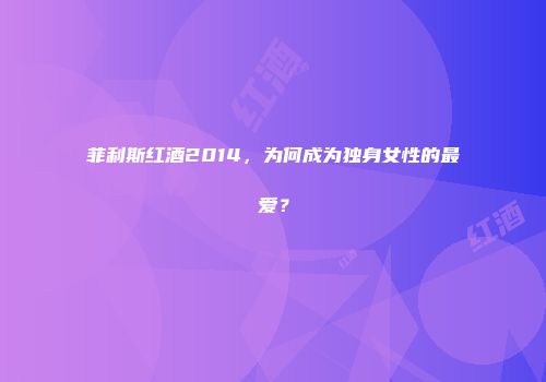 菲利斯红酒2014，为何成为独身女性的最爱？