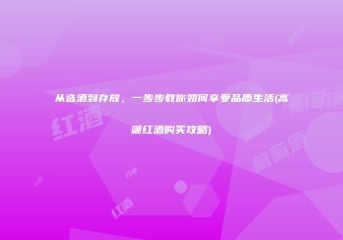 从选酒到存放，一步步教你如何享受品质生活(高端红酒购买攻略)