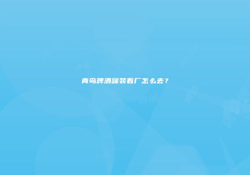 青岛啤酒罐装看厂怎么去？