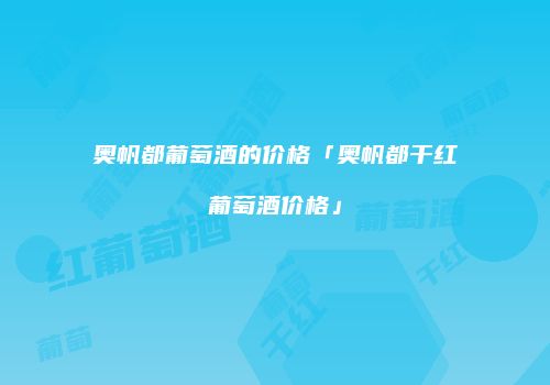 奥帆都葡萄酒的价格「奥帆都干红葡萄酒价格」