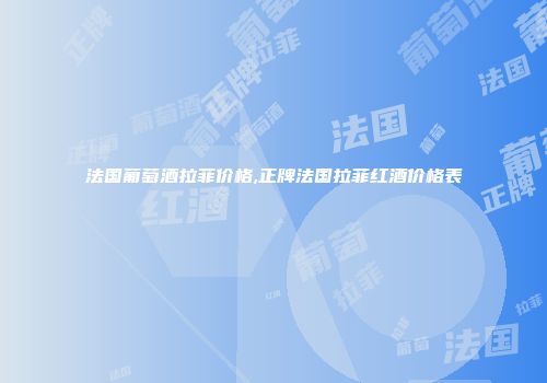 法国葡萄酒拉菲价格,正牌法国拉菲红酒价格表