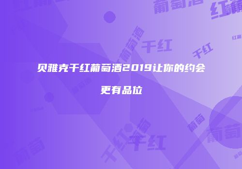 贝雅克干红葡萄酒2019让你的约会更有品位