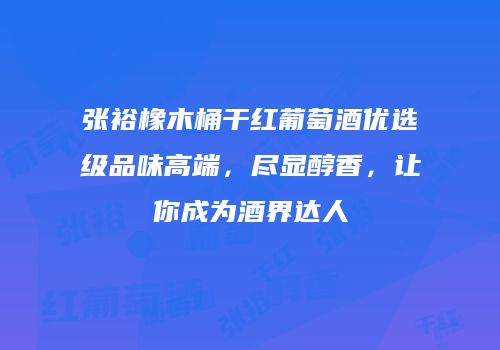 张裕橡木桶干红葡萄酒优选级品味高端，尽显醇香，让你成为酒界达人