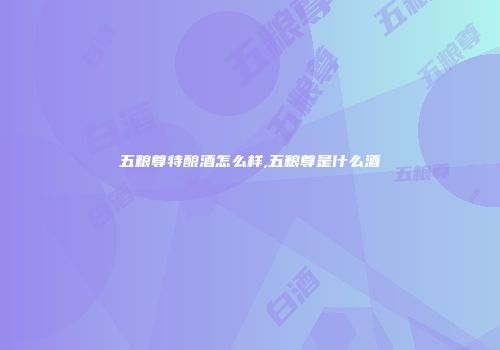 五粮尊特酿酒怎么样,五粮尊是什么酒
