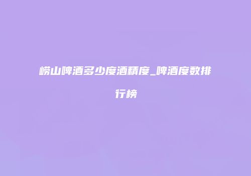 崂山啤酒多少度酒精度_啤酒度数排行榜