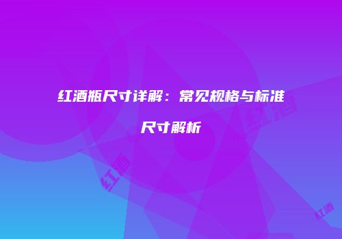 红酒瓶尺寸详解：常见规格与标准尺寸解析