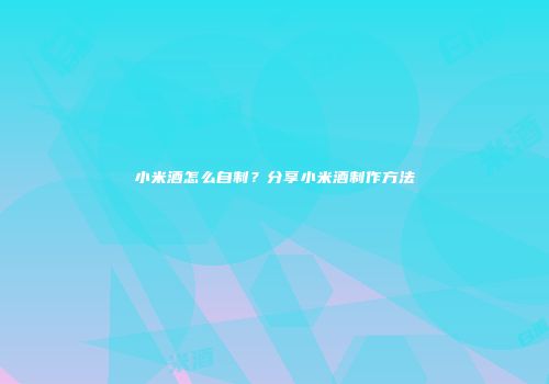 小米酒怎么自制？分享小米酒制作方法
