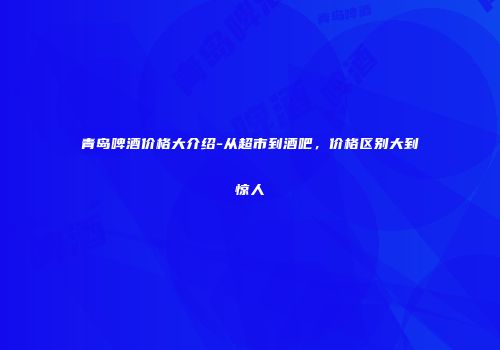 青岛啤酒价格大介绍-从超市到酒吧，价格区别大到惊人
