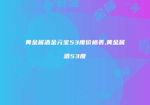 黄金酱酒金元宝53度价格表,黄金酱酒53度