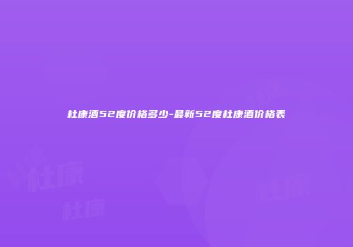 杜康酒52度价格多少-最新52度杜康酒价格表
