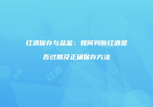 红酒保存与品鉴：如何判断红酒是否过期及正确保存方法