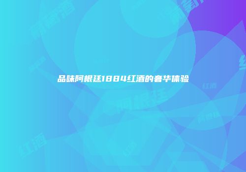 品味阿根廷1884红酒的奢华体验