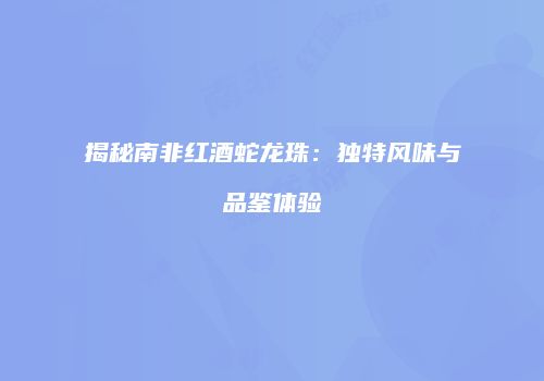 揭秘南非红酒蛇龙珠：独特风味与品鉴体验