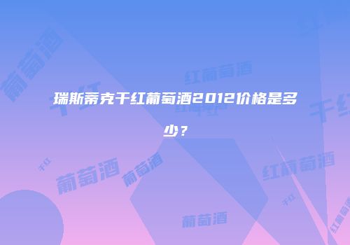 瑞斯蒂克干红葡萄酒2012价格是多少？