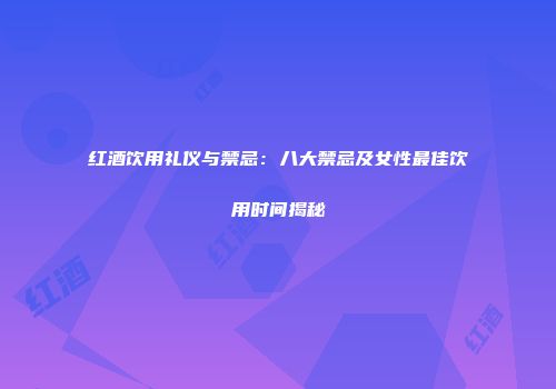 红酒饮用礼仪与禁忌：八大禁忌及女性最佳饮用时间揭秘