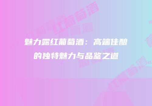 魅力露红葡萄酒：高端佳酿的独特魅力与品鉴之道