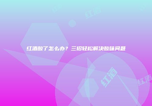 红酒酸了怎么办？三招轻松解决酸味问题