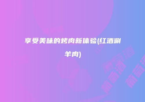 享受美味的烤肉新体验(红酒涮羊肉)