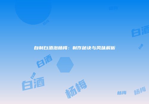自制白酒泡杨梅：制作秘诀与风味解析