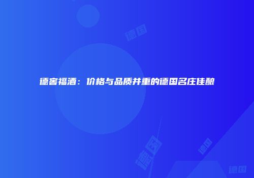 德窖福酒：价格与品质并重的德国名庄佳酿