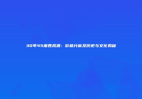 30年45度西凤酒：价格分析及历史与文化揭秘