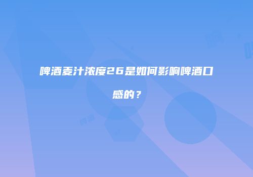 啤酒麦汁浓度26是如何影响啤酒口感的？