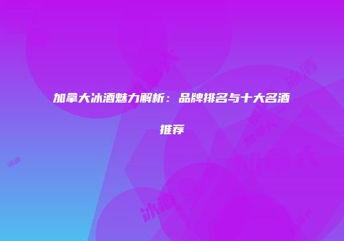 加拿大冰酒魅力解析：品牌排名与十大名酒推荐