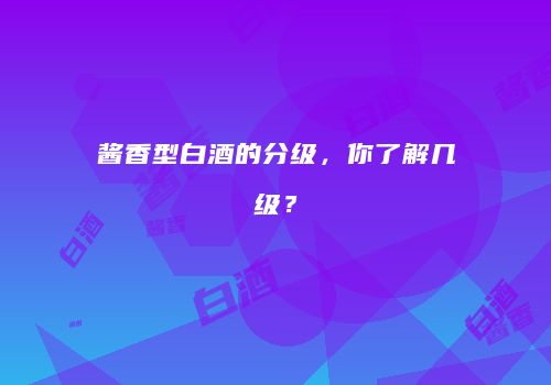 酱香型白酒的分级，你了解几级？