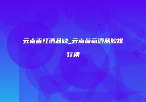 云南省红酒品牌_云南葡萄酒品牌排行榜