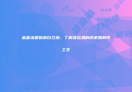 品鉴法国伯爵白兰地，了解这款酒的历史和制作工艺