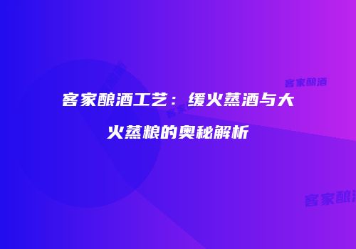 客家酿酒工艺：缓火蒸酒与大火蒸粮的奥秘解析
