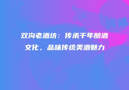 双沟老酒坊：传承千年酿酒文化，品味传统美酒魅力
