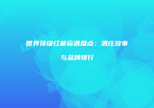 世界顶级红葡萄酒盘点：酒庄故事与品牌排行