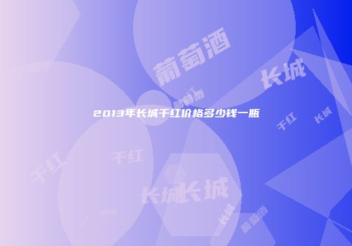 2013年长城干红价格多少钱一瓶