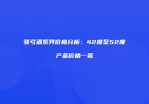 张弓酒系列价格分析：42度至52度产品价格一览