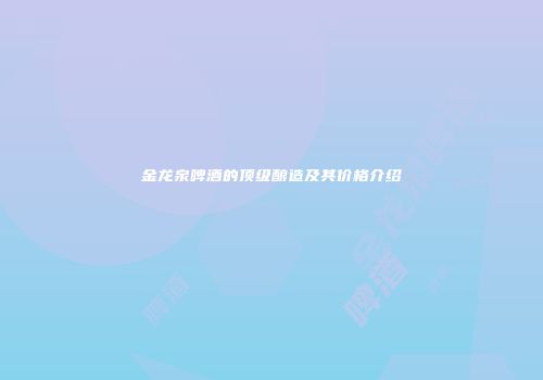金龙泉啤酒的顶级酿造及其价格介绍