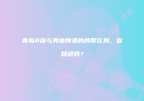 青岛8度与其他啤酒的醇厚区别，你知道吗？