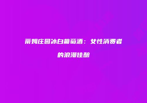 蒂姆庄园冰白葡萄酒：女性消费者的浪漫佳酿