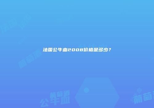 法国公牛血2008价格是多少？