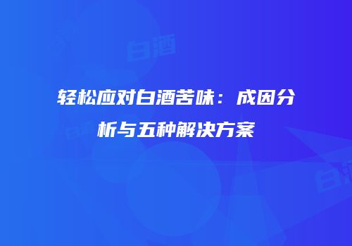 轻松应对白酒苦味：成因分析与五种解决方案