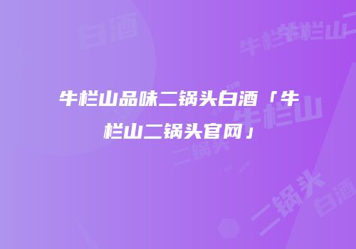 牛栏山品味二锅头白酒「牛栏山二锅头官网」
