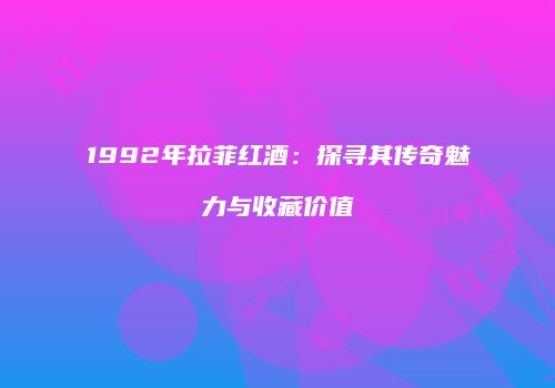 1992年拉菲红酒：探寻其传奇魅力与收藏价值