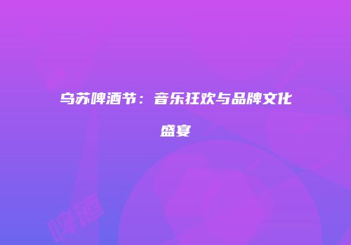 乌苏啤酒节：音乐狂欢与品牌文化盛宴