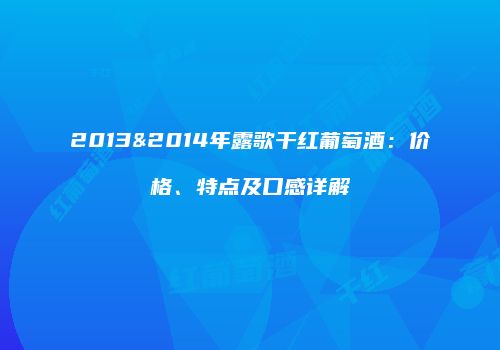 2013&2014年露歌干红葡萄酒：价格、特点及口感详解