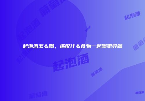 起泡酒怎么喝，搭配什么食物一起喝更好喝