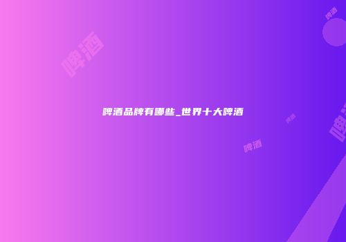 啤酒品牌有哪些_世界十大啤酒