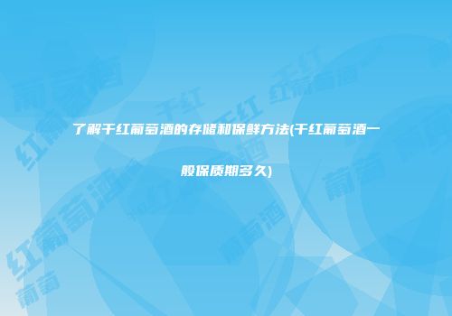 了解干红葡萄酒的存储和保鲜方法(干红葡萄酒一般保质期多久)