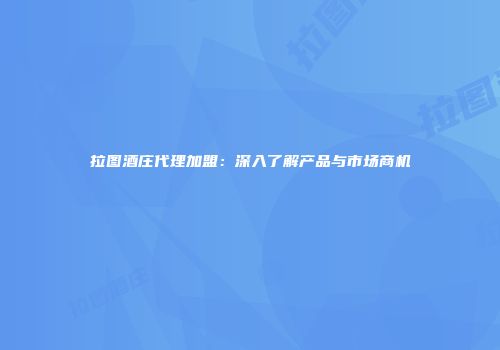 拉图酒庄代理加盟：深入了解产品与市场商机