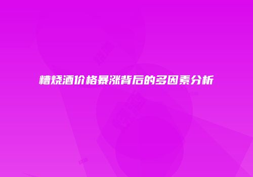 糟烧酒价格暴涨背后的多因素分析